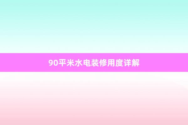 90平米水电装修用度详解