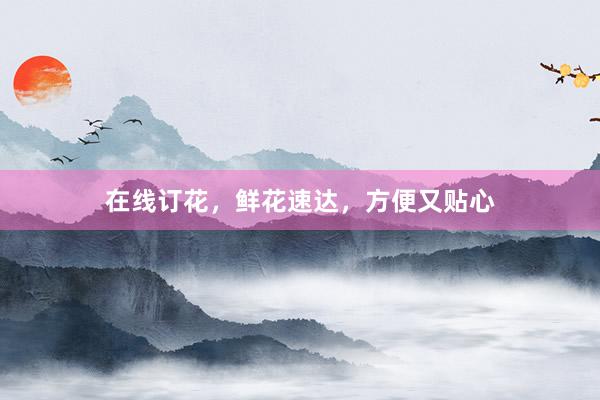 在线订花，鲜花速达，方便又贴心