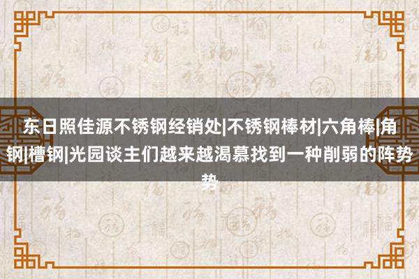 东日照佳源不锈钢经销处|不锈钢棒材|六角棒|角钢|槽钢|光园谈主们越来越渴慕找到一种削弱的阵势
